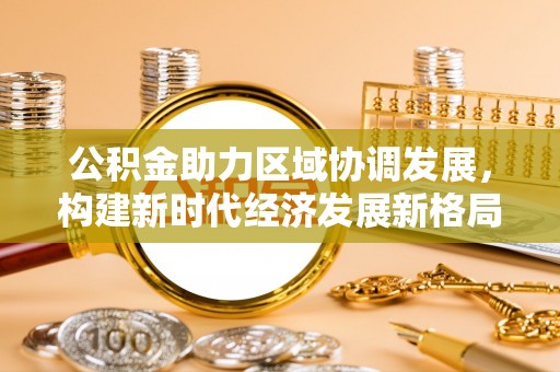 歙县公积金助力区域协调发展，构建新时代经济发展新格局