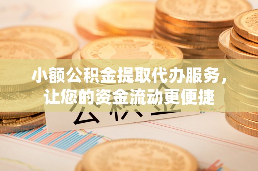歙县小额公积金提取代办服务，让您的资金流动更便捷