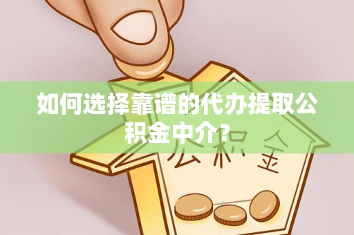 歙县如何选择靠谱的代办提取公积金中介？