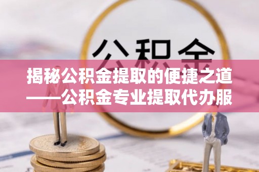 歙县揭秘公积金提取的便捷之道——公积金专业提取代办服务解析