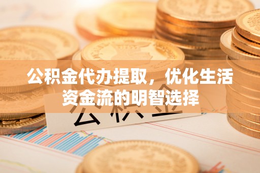 歙县公积金代办提取，优化生活资金流的明智选择