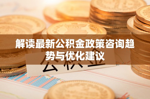 歙县解读最新公积金政策咨询趋势与优化建议