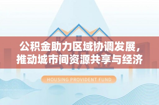 歙县公积金助力区域协调发展，推动城市间资源共享与经济均衡发展
