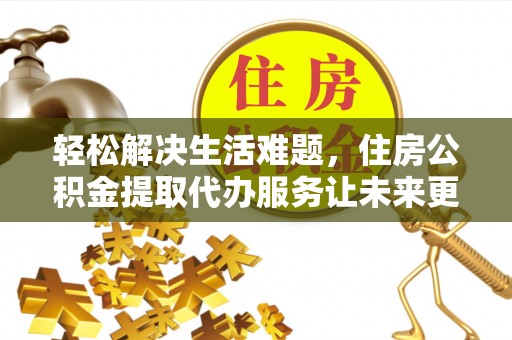 歙县轻松解决生活难题，住房公积金提取代办服务让未来更安心