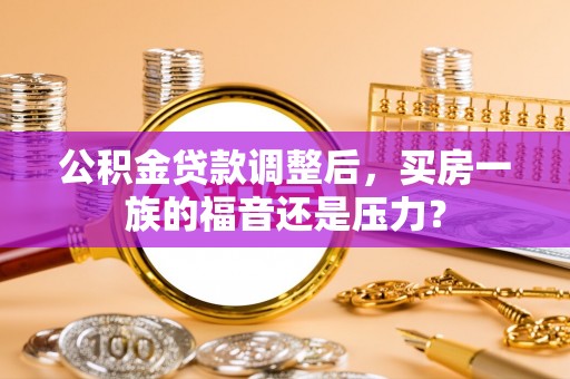 歙县公积金贷款调整后，买房一族的福音还是压力？