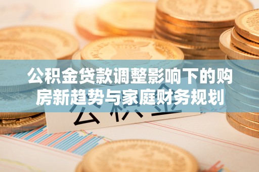 歙县公积金贷款调整影响下的购房新趋势与家庭财务规划
