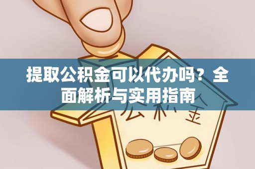 歙县提取公积金可以代办吗？全面解析与实用指南