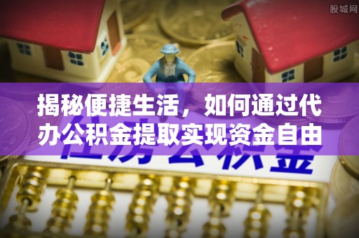 歙县揭秘便捷生活，如何通过代办公积金提取实现资金自由