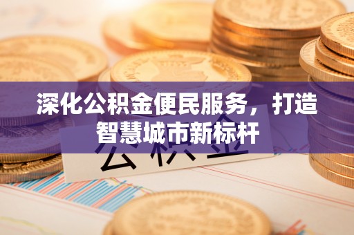 歙县深化公积金便民服务，打造智慧城市新标杆