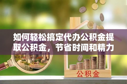 歙县如何轻松搞定代办公积金提取公积金，节省时间和精力的秘密武器
