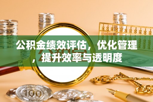 歙县公积金绩效评估，优化管理，提升效率与透明度
