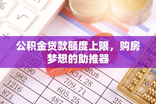 歙县公积金贷款额度上限，购房梦想的助推器