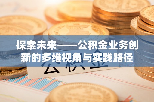 歙县探索未来——公积金业务创新的多维视角与实践路径