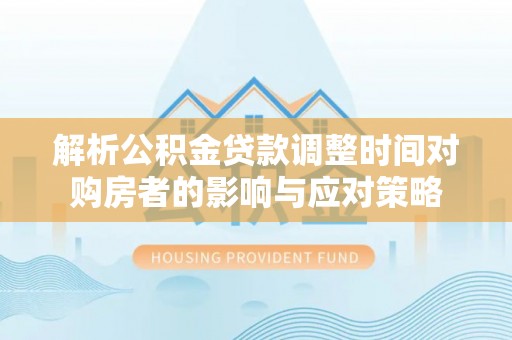 歙县解析公积金贷款调整时间对购房者的影响与应对策略