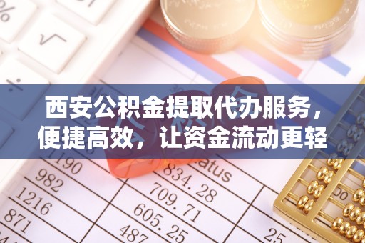 歙县西安公积金提取代办服务，便捷高效，让资金流动更轻松
