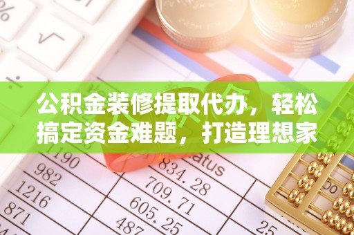 歙县公积金装修提取代办，轻松搞定资金难题，打造理想家居