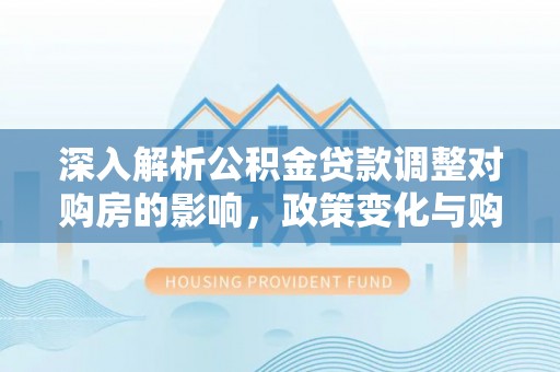 歙县深入解析公积金贷款调整对购房的影响，政策变化与购房者选择