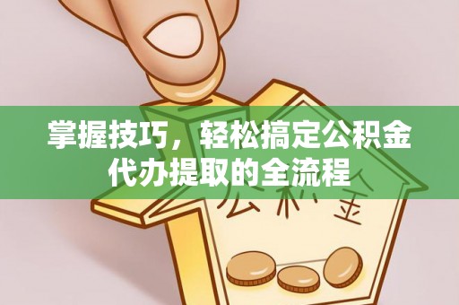 歙县掌握技巧，轻松搞定公积金代办提取的全流程