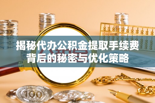 歙县揭秘代办公积金提取手续费背后的秘密与优化策略