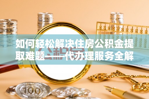 歙县如何轻松解决住房公积金提取难题——代办理服务全解析