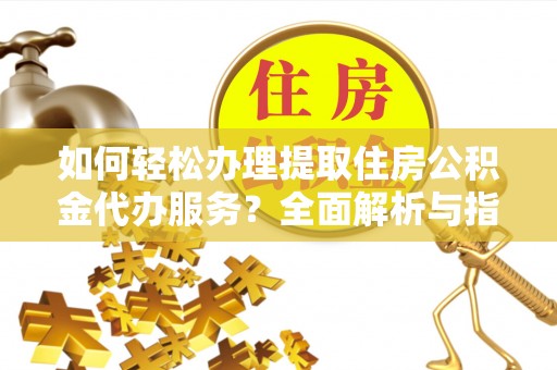 歙县如何轻松办理提取住房公积金代办服务？全面解析与指南