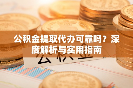 歙县公积金提取代办可靠吗？深度解析与实用指南