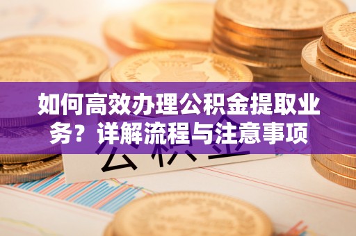 歙县如何高效办理公积金提取业务？详解流程与注意事项