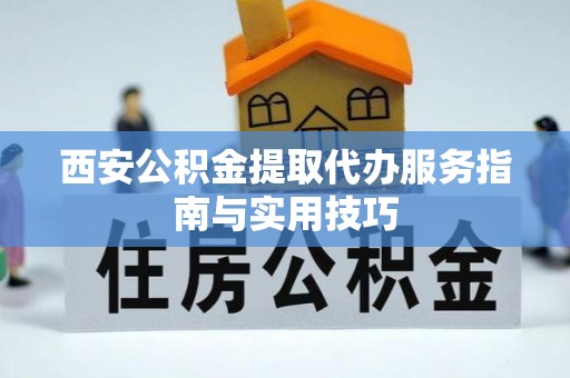 歙县西安公积金提取代办服务指南与实用技巧
