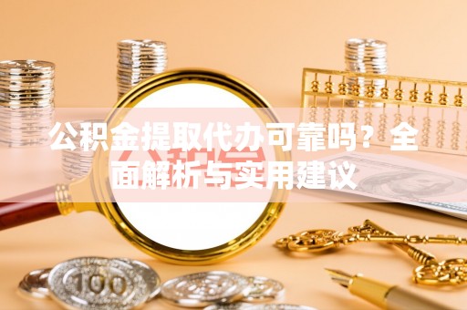 歙县公积金提取代办可靠吗？全面解析与实用建议