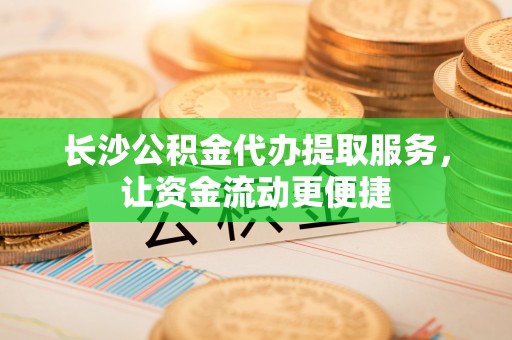 歙县长沙公积金代办提取服务，让资金流动更便捷