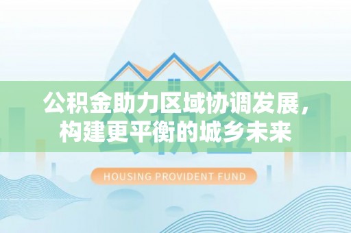 歙县公积金助力区域协调发展，构建更平衡的城乡未来