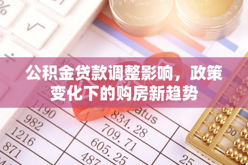歙县公积金贷款调整影响，政策变化下的购房新趋势