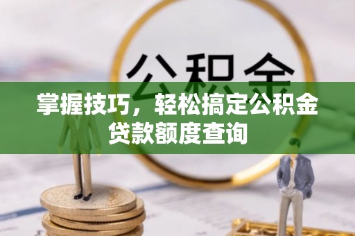 歙县掌握技巧，轻松搞定公积金贷款额度查询