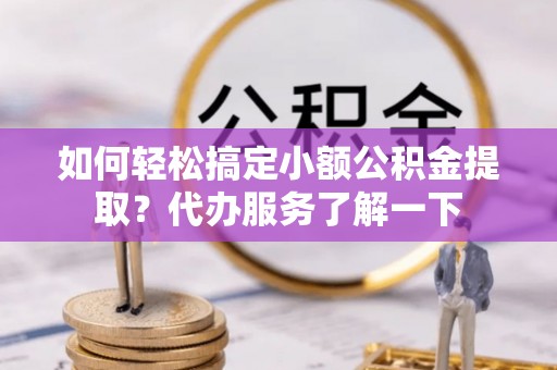 歙县如何轻松搞定小额公积金提取？代办服务了解一下