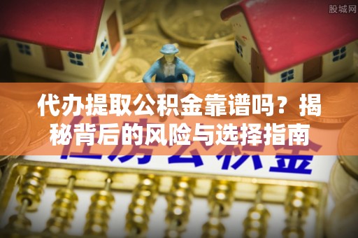 歙县代办提取公积金靠谱吗？揭秘背后的风险与选择指南