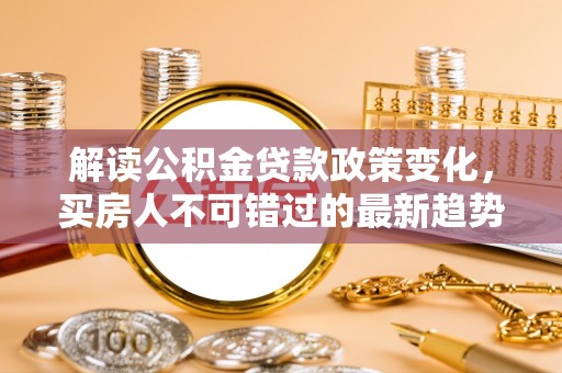歙县解读公积金贷款政策变化，买房人不可错过的最新趋势