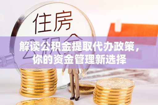 歙县解读公积金提取代办政策，你的资金管理新选择