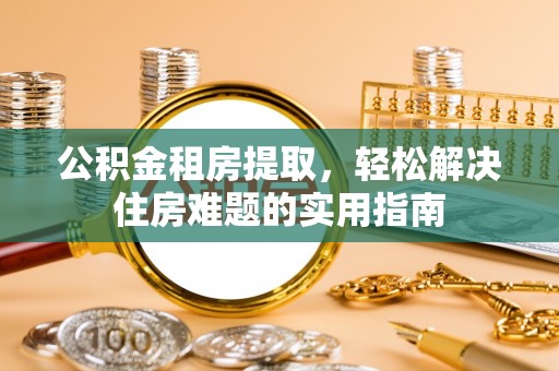 歙县公积金租房提取，轻松解决住房难题的实用指南