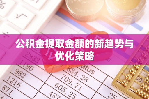 歙县公积金提取金额的新趋势与优化策略