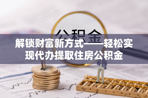 歙县解锁财富新方式——轻松实现代办提取住房公积金