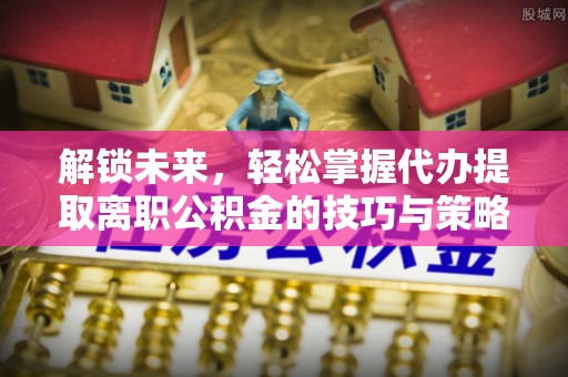 歙县解锁未来，轻松掌握代办提取离职公积金的技巧与策略