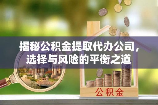 歙县揭秘公积金提取代办公司，选择与风险的平衡之道