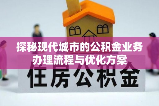歙县探秘现代城市的公积金业务办理流程与优化方案
