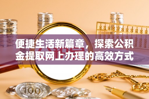 歙县便捷生活新篇章，探索公积金提取网上办理的高效方式