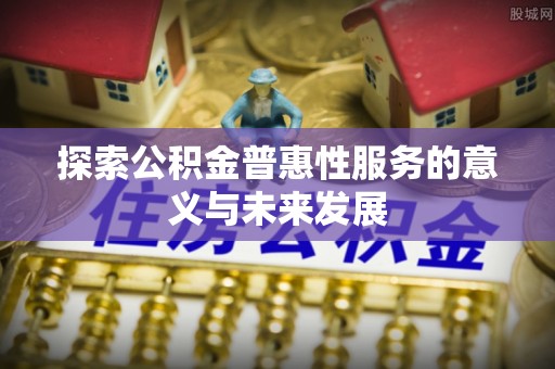 歙县探索公积金普惠性服务的意义与未来发展