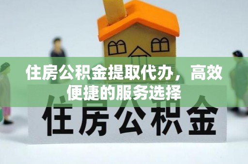 歙县住房公积金提取代办，高效便捷的服务选择