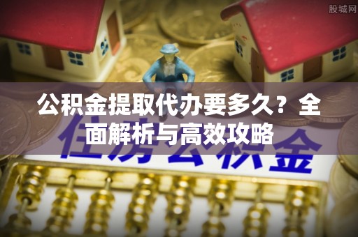 歙县公积金提取代办要多久？全面解析与高效攻略