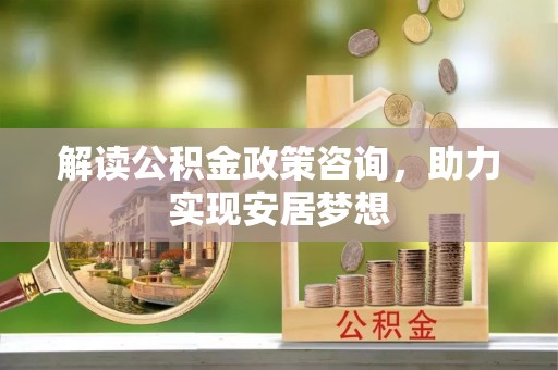 歙县解读公积金政策咨询，助力实现安居梦想