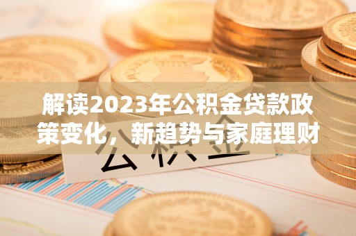 歙县解读2023年公积金贷款政策变化，新趋势与家庭理财规划