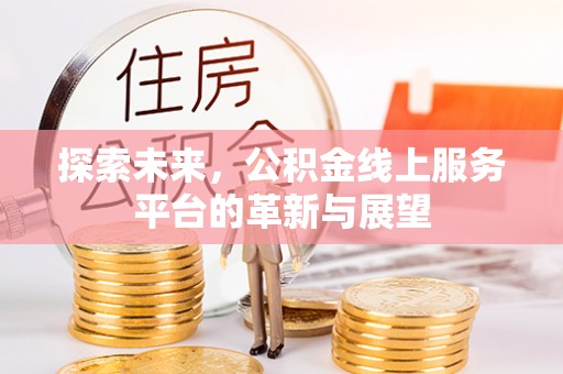 歙县探索未来，公积金线上服务平台的革新与展望